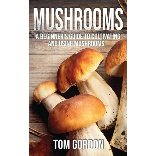 Mushrooms: A Beginner's Guide to Cultivating and Using Mushrooms - Paperback